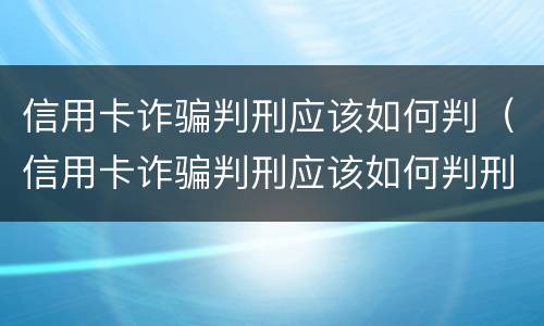 信用卡诈骗判刑应该如何判（信用卡诈骗判刑应该如何判刑）