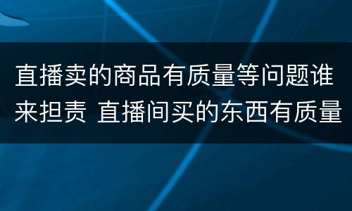 直播卖的商品有质量等问题谁来担责 直播间买的东西有质量问题怎么办?