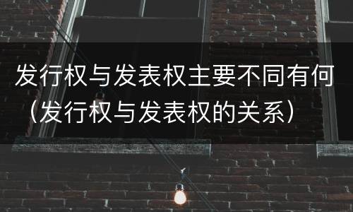 发行权与发表权主要不同有何（发行权与发表权的关系）