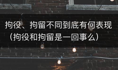 拘役、拘留不同到底有何表现（拘役和拘留是一回事么）