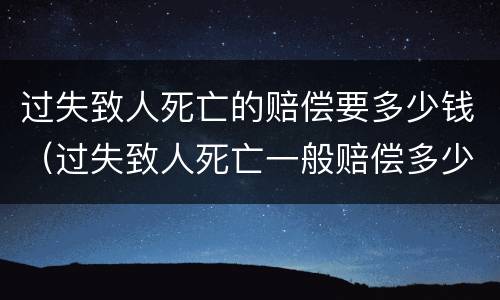 过失致人死亡的赔偿要多少钱（过失致人死亡一般赔偿多少钱）