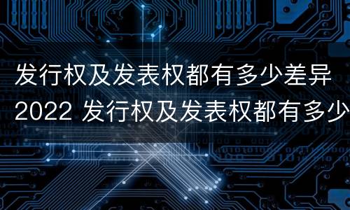 发行权及发表权都有多少差异2022 发行权及发表权都有多少差异2022年11月