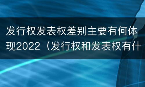 发行权发表权差别主要有何体现2022（发行权和发表权有什么区别）