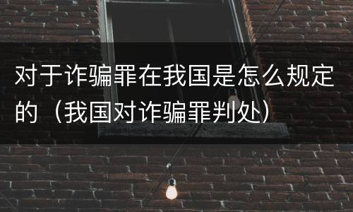 对于诈骗罪在我国是怎么规定的（我国对诈骗罪判处）