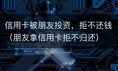 信用卡被朋友投资，拒不还钱（朋友拿信用卡拒不归还）