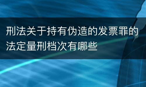 刑法关于持有伪造的发票罪的法定量刑档次有哪些