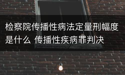 检察院传播性病法定量刑幅度是什么 传播性疾病罪判决