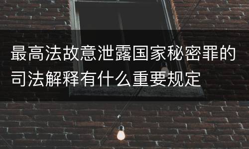 最高法故意泄露国家秘密罪的司法解释有什么重要规定