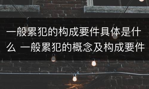 一般累犯的构成要件具体是什么 一般累犯的概念及构成要件