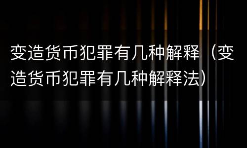 变造货币犯罪有几种解释（变造货币犯罪有几种解释法）