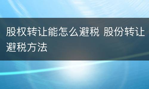 股权转让能怎么避税 股份转让避税方法