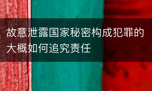 故意泄露国家秘密构成犯罪的大概如何追究责任