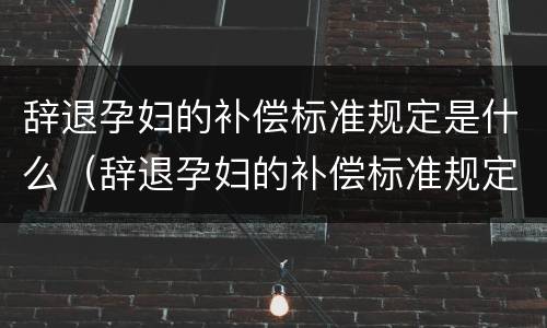 辞退孕妇的补偿标准规定是什么（辞退孕妇的补偿标准规定是什么呢）