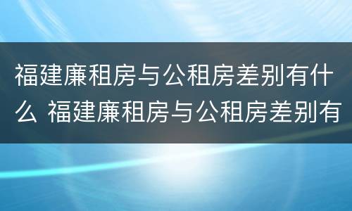 福建廉租房与公租房差别有什么 福建廉租房与公租房差别有什么影响