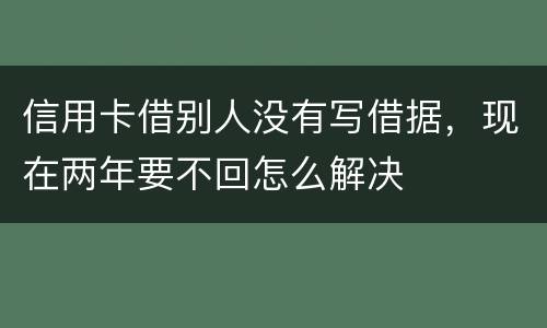 信用卡借别人没有写借据，现在两年要不回怎么解决