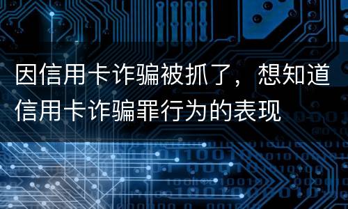 因信用卡诈骗被抓了，想知道信用卡诈骗罪行为的表现