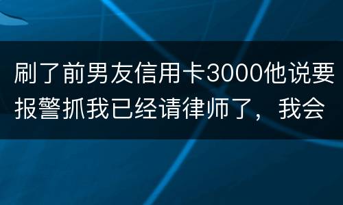 刷了前男友信用卡3000他说要报警抓我已经请律师了，我会被抓吗