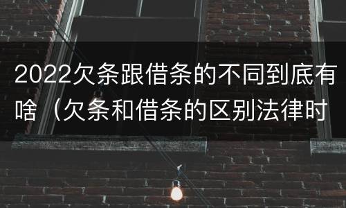 2022欠条跟借条的不同到底有啥（欠条和借条的区别法律时间多少年）