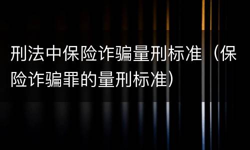 刑法中保险诈骗量刑标准（保险诈骗罪的量刑标准）