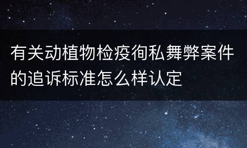 有关动植物检疫徇私舞弊案件的追诉标准怎么样认定