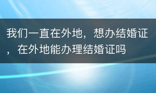 我们一直在外地，想办结婚证，在外地能办理结婚证吗