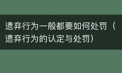 遗弃行为一般都要如何处罚（遗弃行为的认定与处罚）