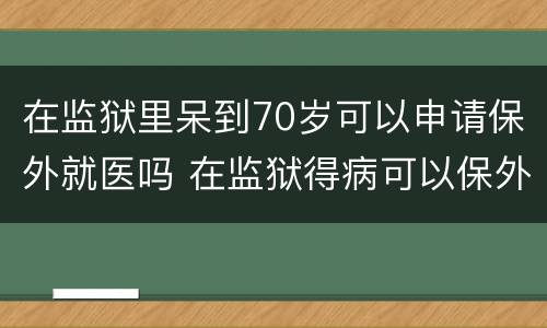 在监狱里呆到70岁可以申请保外就医吗 在监狱得病可以保外就医吗