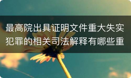 最高院出具证明文件重大失实犯罪的相关司法解释有哪些重要内容