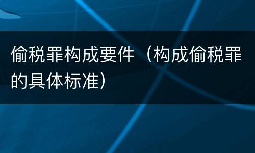 偷税罪构成要件（构成偷税罪的具体标准）