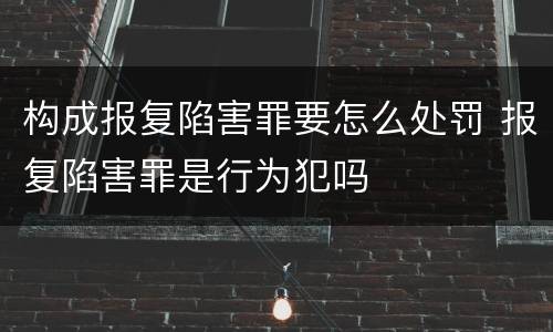 构成报复陷害罪要怎么处罚 报复陷害罪是行为犯吗