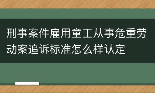 刑事案件雇用童工从事危重劳动案追诉标准怎么样认定