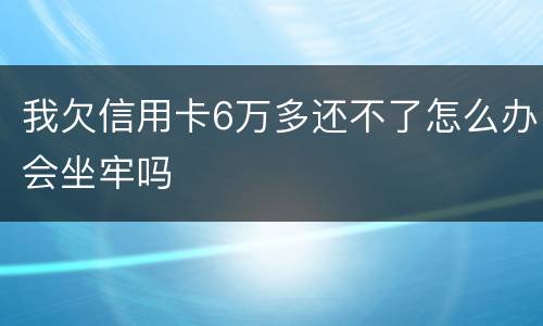 我欠信用卡6万多还不了怎么办会坐牢吗