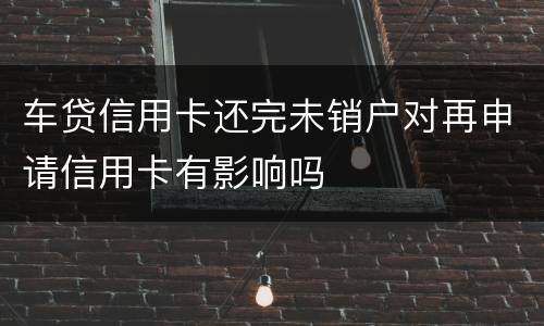 车贷信用卡还完未销户对再申请信用卡有影响吗