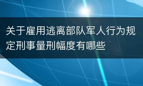 关于雇用逃离部队军人行为规定刑事量刑幅度有哪些