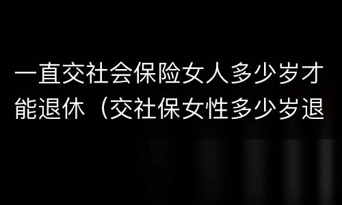 一直交社会保险女人多少岁才能退休（交社保女性多少岁退休）