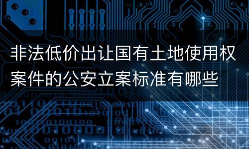 非法低价出让国有土地使用权案件的公安立案标准有哪些