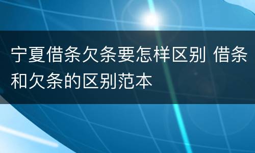 宁夏借条欠条要怎样区别 借条和欠条的区别范本