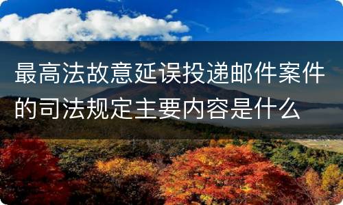 最高法故意延误投递邮件案件的司法规定主要内容是什么