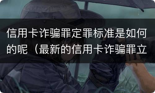 信用卡诈骗罪定罪标准是如何的呢（最新的信用卡诈骗罪立案量刑标准）