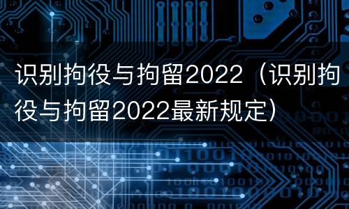 识别拘役与拘留2022（识别拘役与拘留2022最新规定）