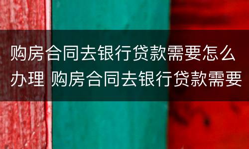 购房合同去银行贷款需要怎么办理 购房合同去银行贷款需要怎么办理手续