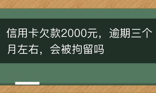 信用卡欠款2000元，逾期三个月左右，会被拘留吗