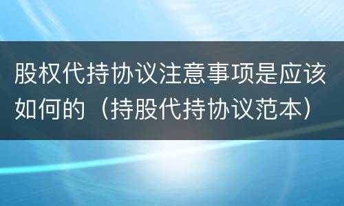 股权代持协议注意事项是应该如何的（持股代持协议范本）