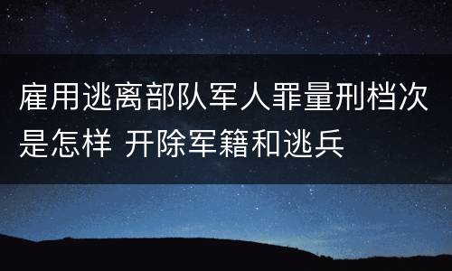 雇用逃离部队军人罪量刑档次是怎样 开除军籍和逃兵