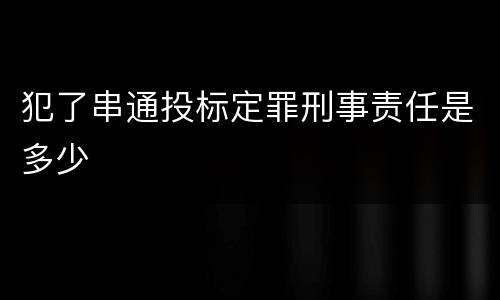 犯了串通投标定罪刑事责任是多少