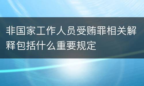 非国家工作人员受贿罪相关解释包括什么重要规定