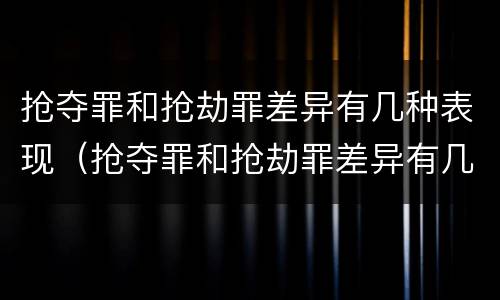 抢夺罪和抢劫罪差异有几种表现（抢夺罪和抢劫罪差异有几种表现形式）