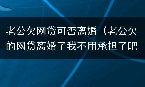 老公欠网贷可否离婚（老公欠的网贷离婚了我不用承担了吧）