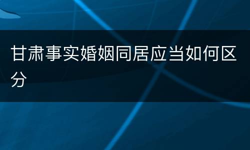 甘肃事实婚姻同居应当如何区分