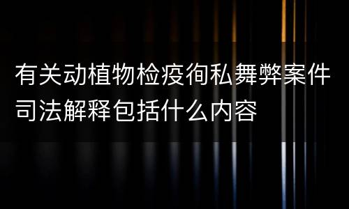 有关动植物检疫徇私舞弊案件司法解释包括什么内容